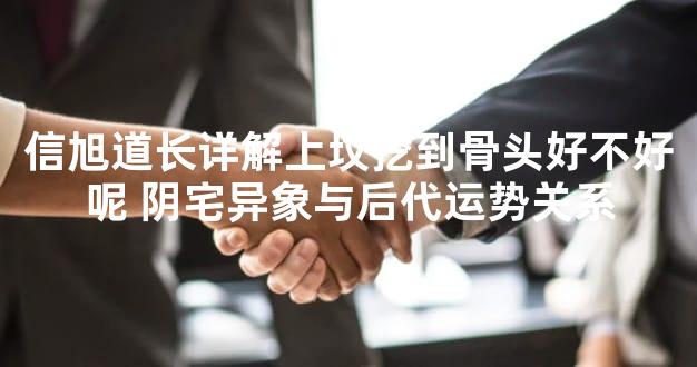 信旭道长详解上坟挖到骨头好不好呢 阴宅异象与后代运势关系